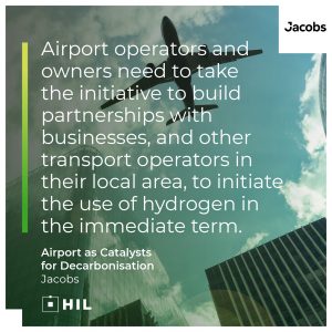  Airport operators and owners need to take the initiative to build partnerships with businesses, and other transport operators in their local area, to initiate the use of hydrogen in the immediate term. Jacobs 'Airport as Catalysts for Decarbonisation'